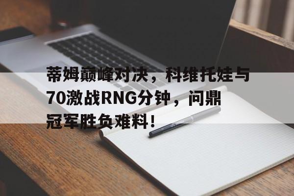 爱游戏体育app下载关于蒂姆巅峰对决，科维托娃与70激战RNG分钟，问鼎冠军胜负难料！的信息